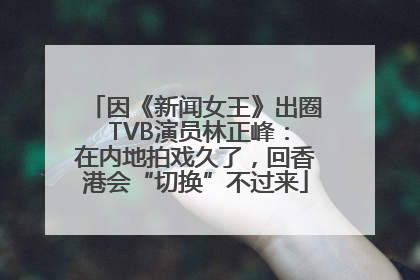 因《新闻女王》出圈 TVB演员林正峰：在内地拍戏久了，回香港会“切换”不过来